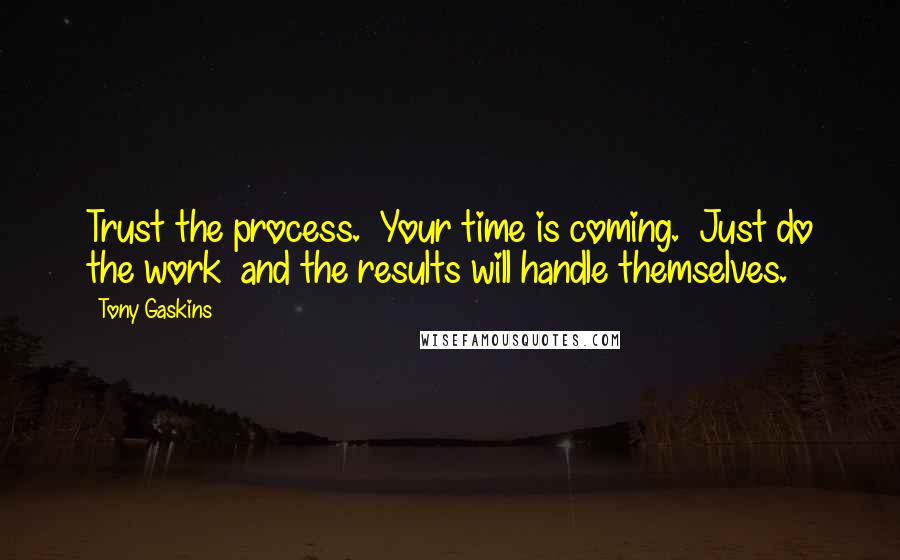 Tony Gaskins Quotes: Trust the process.  Your time is coming.  Just do the work  and the results will handle themselves.
