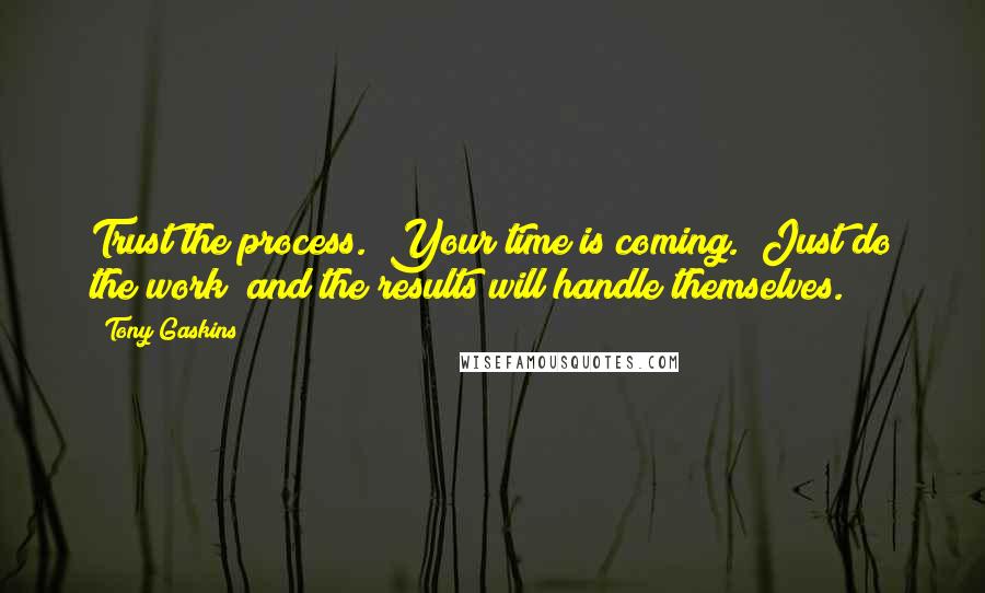 Tony Gaskins Quotes: Trust the process.  Your time is coming.  Just do the work  and the results will handle themselves.