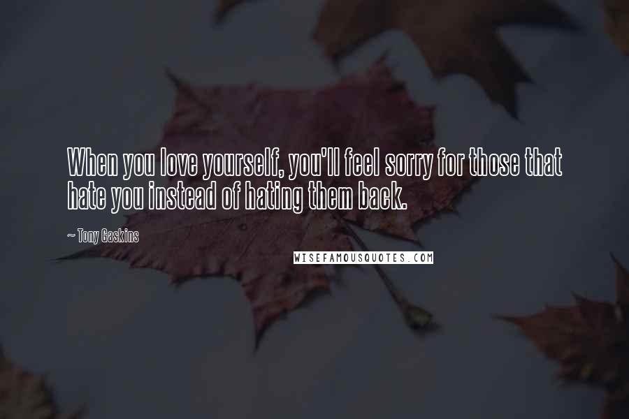 Tony Gaskins Quotes: When you love yourself, you'll feel sorry for those that hate you instead of hating them back.