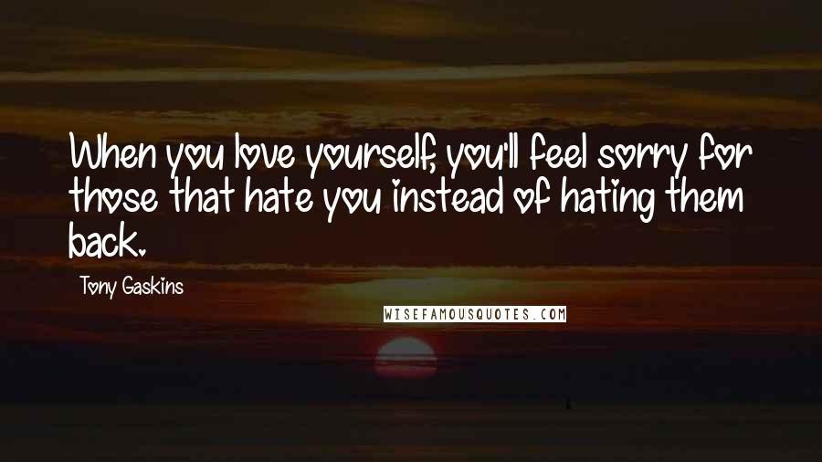 Tony Gaskins Quotes: When you love yourself, you'll feel sorry for those that hate you instead of hating them back.