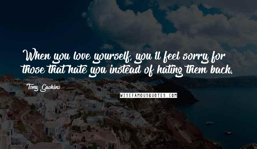 Tony Gaskins Quotes: When you love yourself, you'll feel sorry for those that hate you instead of hating them back.