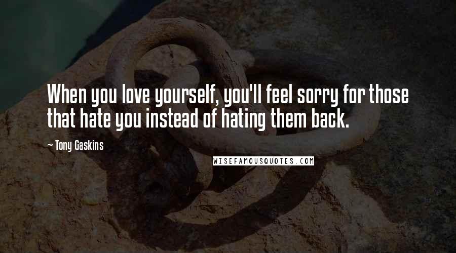 Tony Gaskins Quotes: When you love yourself, you'll feel sorry for those that hate you instead of hating them back.