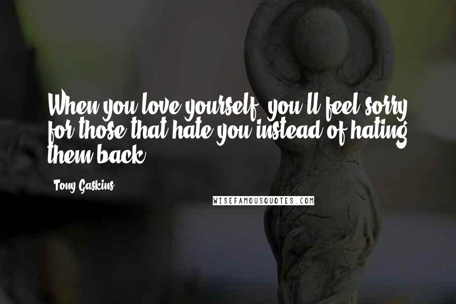 Tony Gaskins Quotes: When you love yourself, you'll feel sorry for those that hate you instead of hating them back.