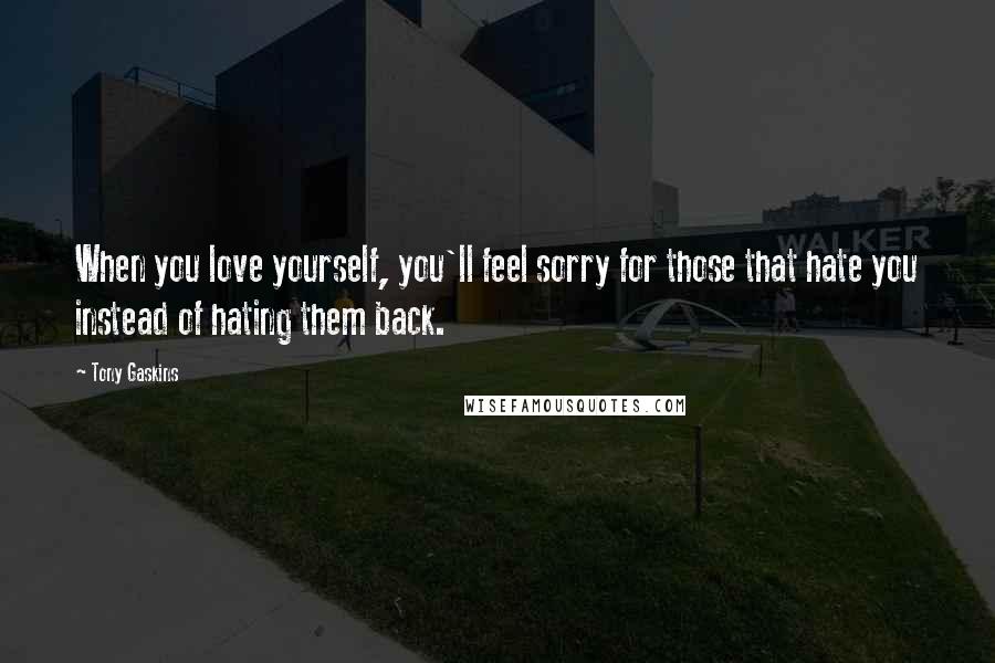 Tony Gaskins Quotes: When you love yourself, you'll feel sorry for those that hate you instead of hating them back.