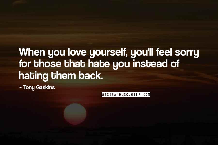 Tony Gaskins Quotes: When you love yourself, you'll feel sorry for those that hate you instead of hating them back.