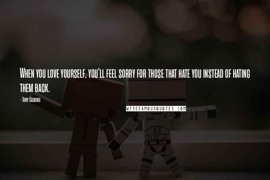 Tony Gaskins Quotes: When you love yourself, you'll feel sorry for those that hate you instead of hating them back.