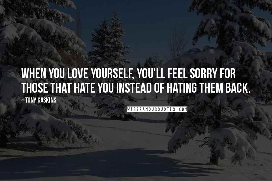 Tony Gaskins Quotes: When you love yourself, you'll feel sorry for those that hate you instead of hating them back.