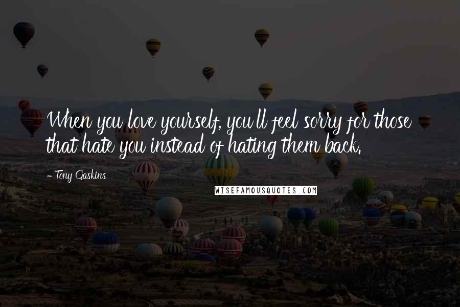 Tony Gaskins Quotes: When you love yourself, you'll feel sorry for those that hate you instead of hating them back.