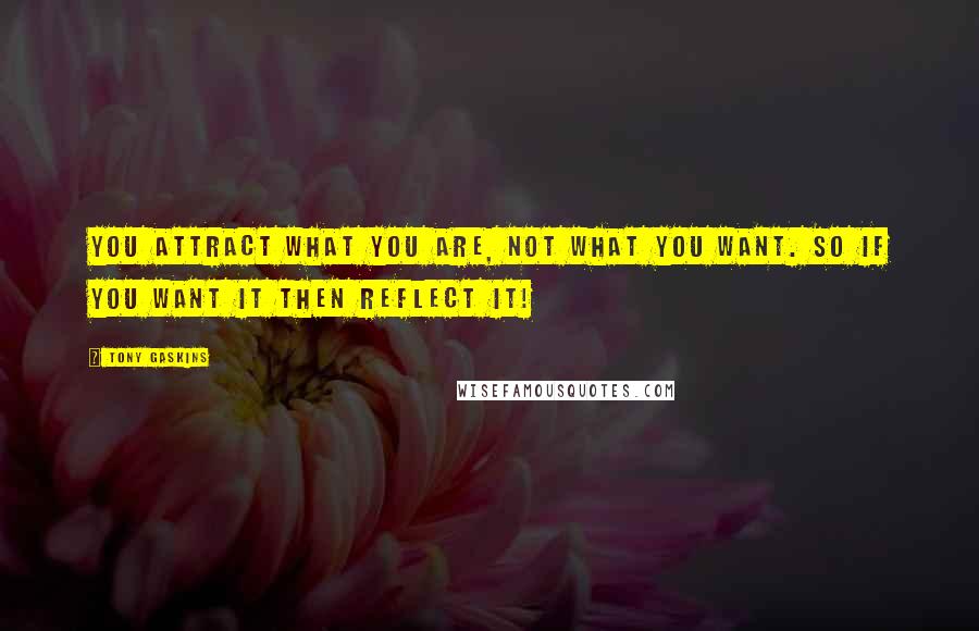 Tony Gaskins Quotes: You attract what you are, not what you want. So if you want it then reflect it!