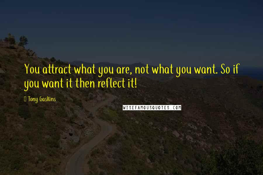 Tony Gaskins Quotes: You attract what you are, not what you want. So if you want it then reflect it!