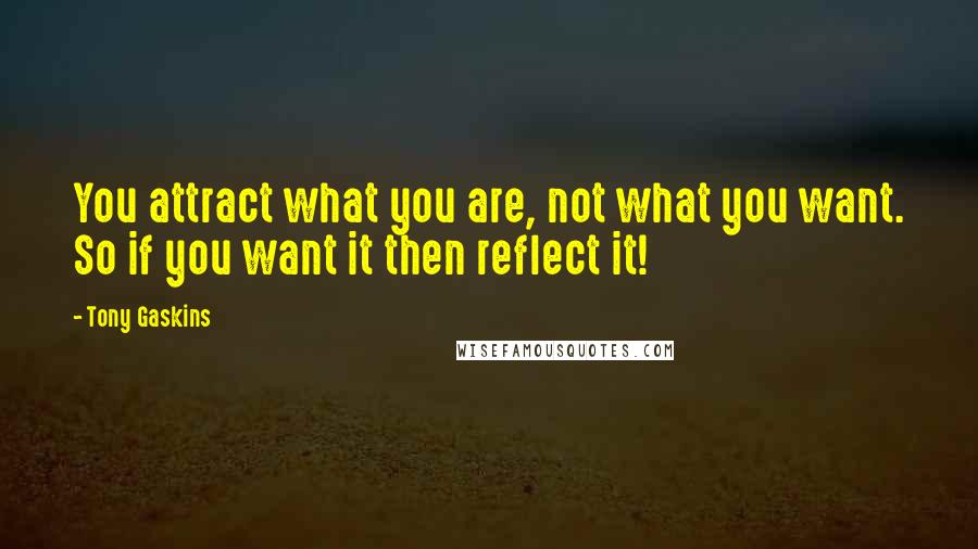 Tony Gaskins Quotes: You attract what you are, not what you want. So if you want it then reflect it!