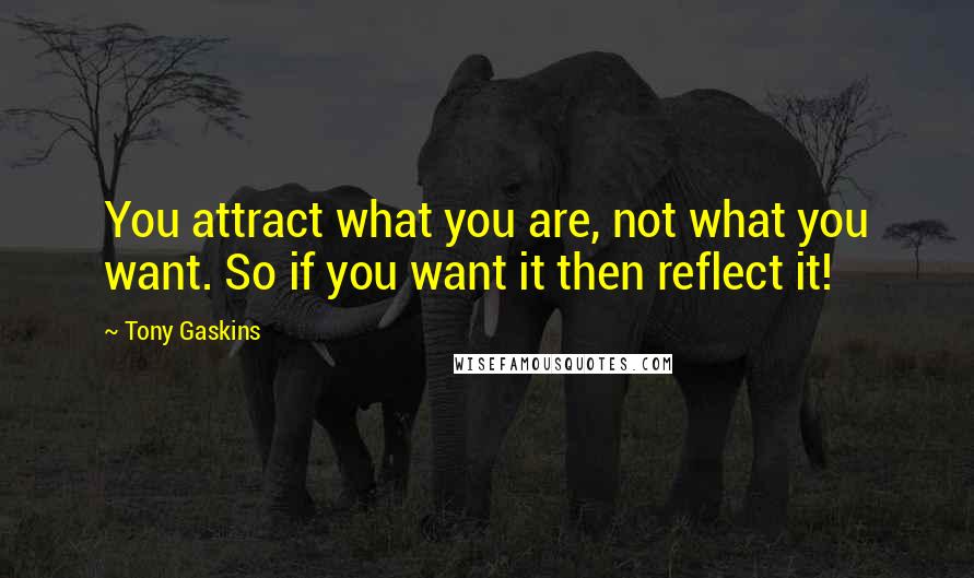 Tony Gaskins Quotes: You attract what you are, not what you want. So if you want it then reflect it!