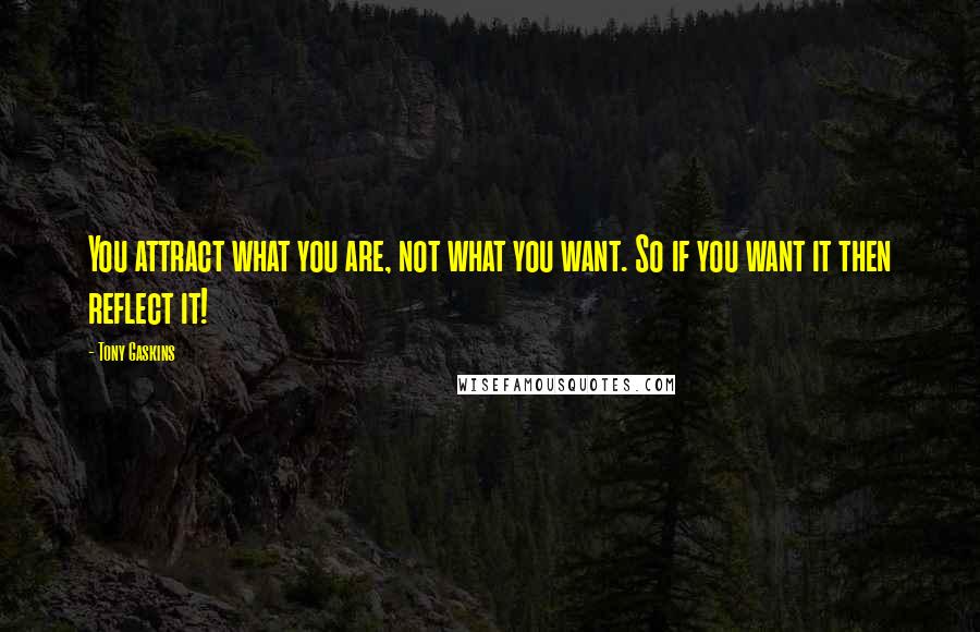 Tony Gaskins Quotes: You attract what you are, not what you want. So if you want it then reflect it!