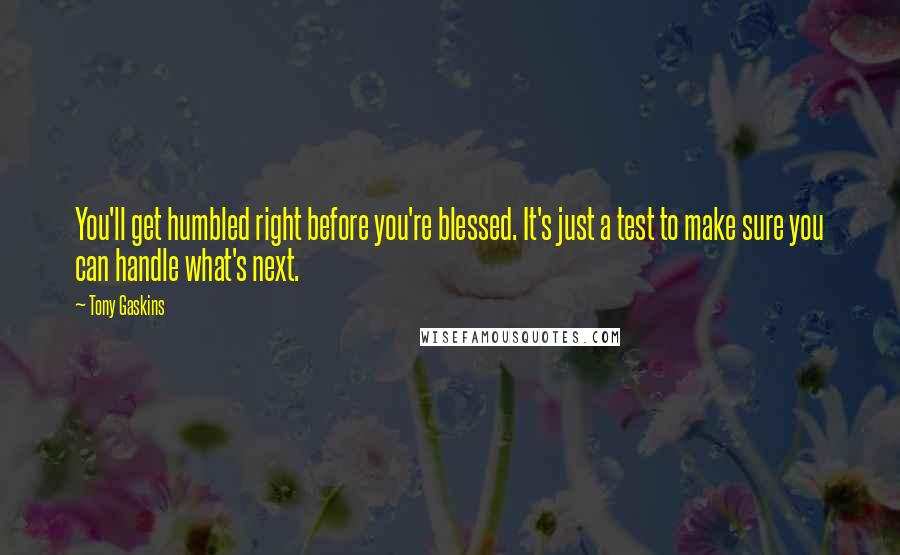Tony Gaskins Quotes: You'll get humbled right before you're blessed. It's just a test to make sure you can handle what's next.