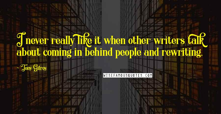 Tony Gilroy Quotes: I never really like it when other writers talk about coming in behind people and rewriting.