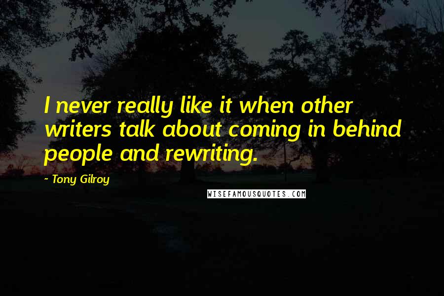 Tony Gilroy Quotes: I never really like it when other writers talk about coming in behind people and rewriting.