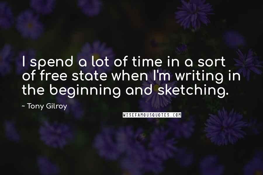 Tony Gilroy Quotes: I spend a lot of time in a sort of free state when I'm writing in the beginning and sketching.