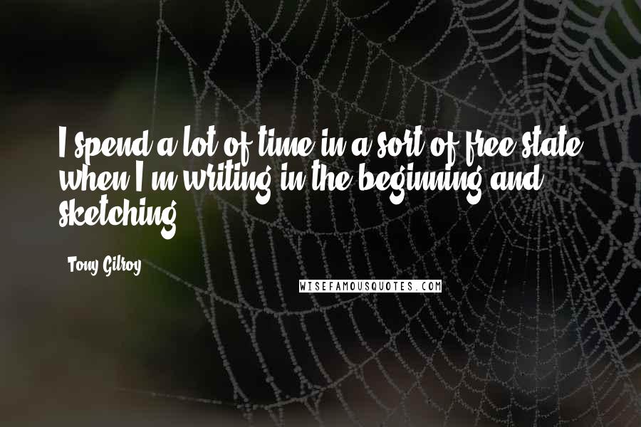 Tony Gilroy Quotes: I spend a lot of time in a sort of free state when I'm writing in the beginning and sketching.