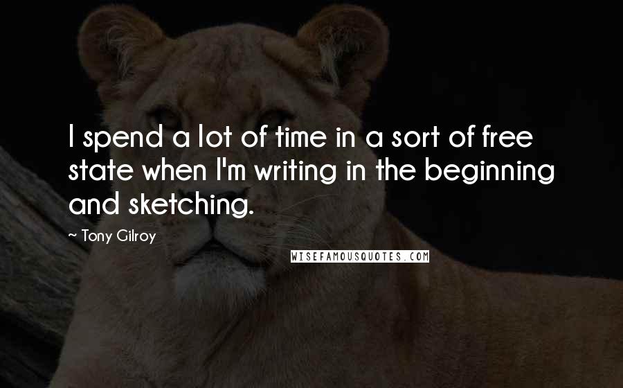 Tony Gilroy Quotes: I spend a lot of time in a sort of free state when I'm writing in the beginning and sketching.