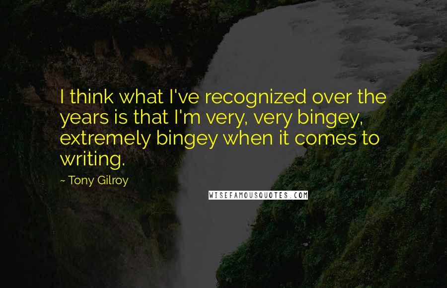 Tony Gilroy Quotes: I think what I've recognized over the years is that I'm very, very bingey, extremely bingey when it comes to writing.