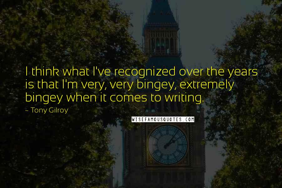 Tony Gilroy Quotes: I think what I've recognized over the years is that I'm very, very bingey, extremely bingey when it comes to writing.