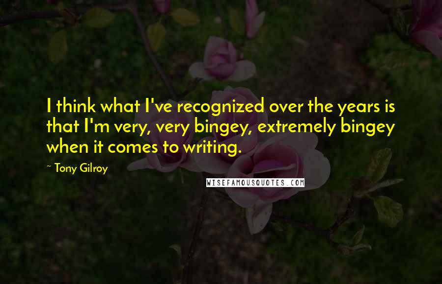 Tony Gilroy Quotes: I think what I've recognized over the years is that I'm very, very bingey, extremely bingey when it comes to writing.