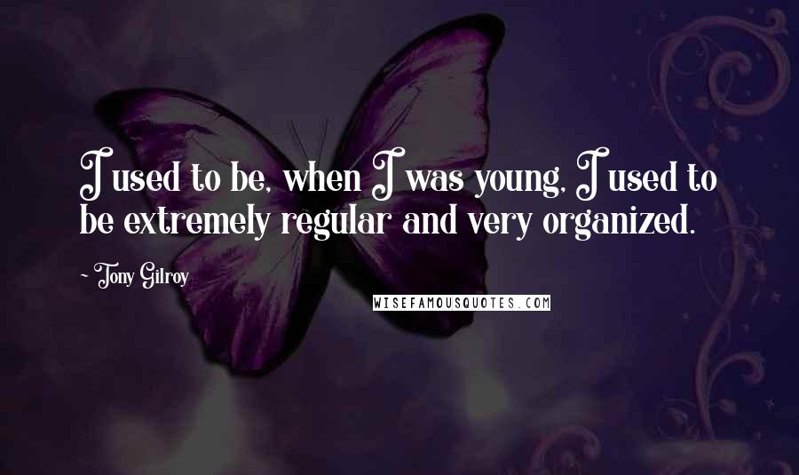 Tony Gilroy Quotes: I used to be, when I was young, I used to be extremely regular and very organized.