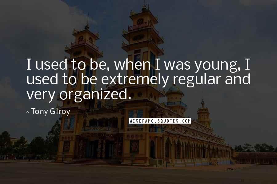 Tony Gilroy Quotes: I used to be, when I was young, I used to be extremely regular and very organized.