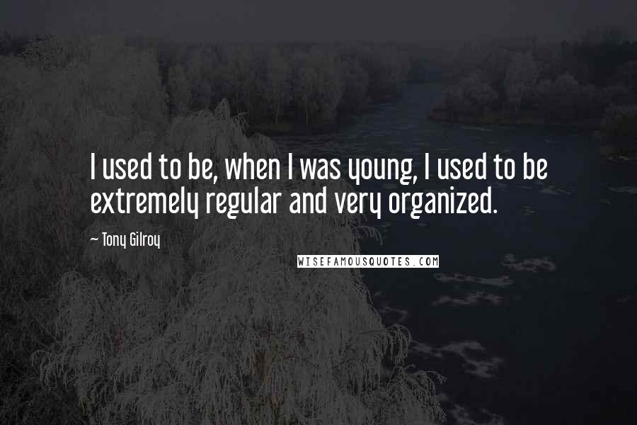 Tony Gilroy Quotes: I used to be, when I was young, I used to be extremely regular and very organized.