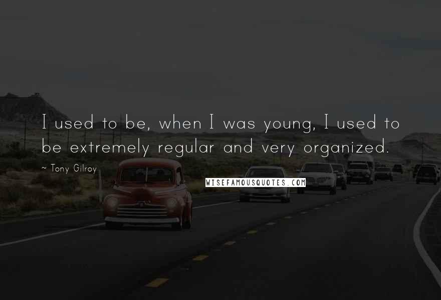 Tony Gilroy Quotes: I used to be, when I was young, I used to be extremely regular and very organized.