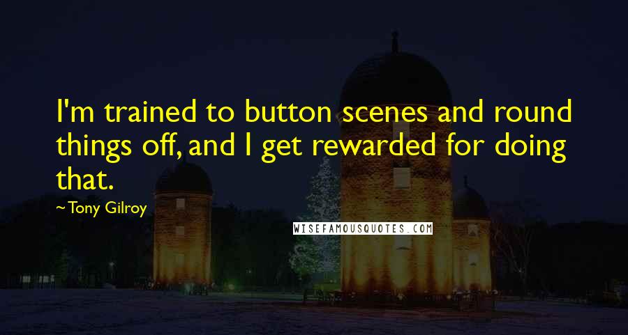 Tony Gilroy Quotes: I'm trained to button scenes and round things off, and I get rewarded for doing that.