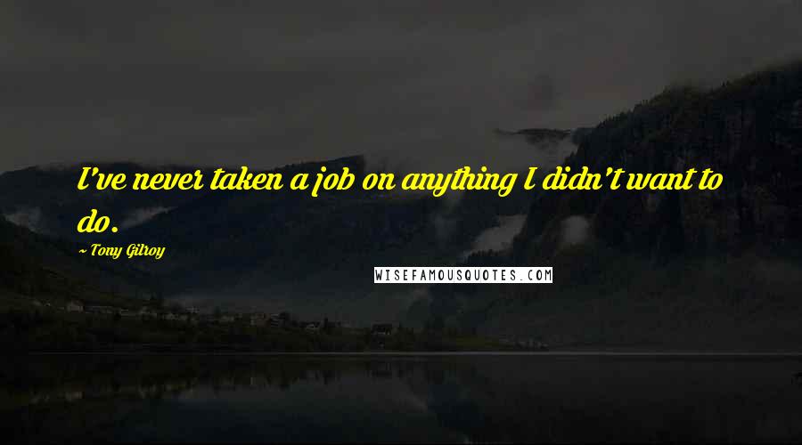 Tony Gilroy Quotes: I've never taken a job on anything I didn't want to do.