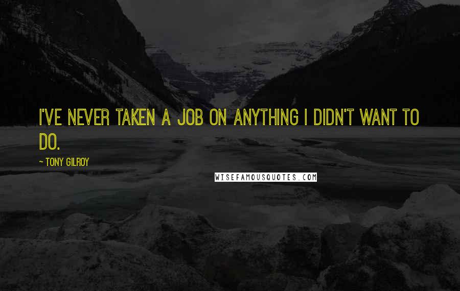 Tony Gilroy Quotes: I've never taken a job on anything I didn't want to do.