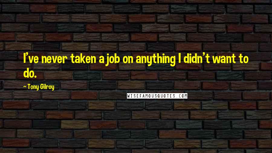 Tony Gilroy Quotes: I've never taken a job on anything I didn't want to do.
