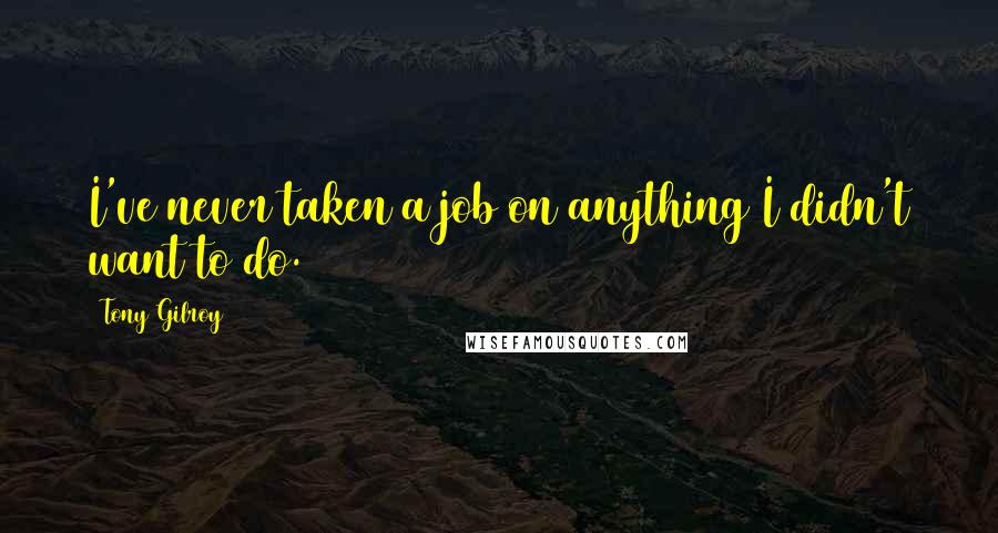 Tony Gilroy Quotes: I've never taken a job on anything I didn't want to do.