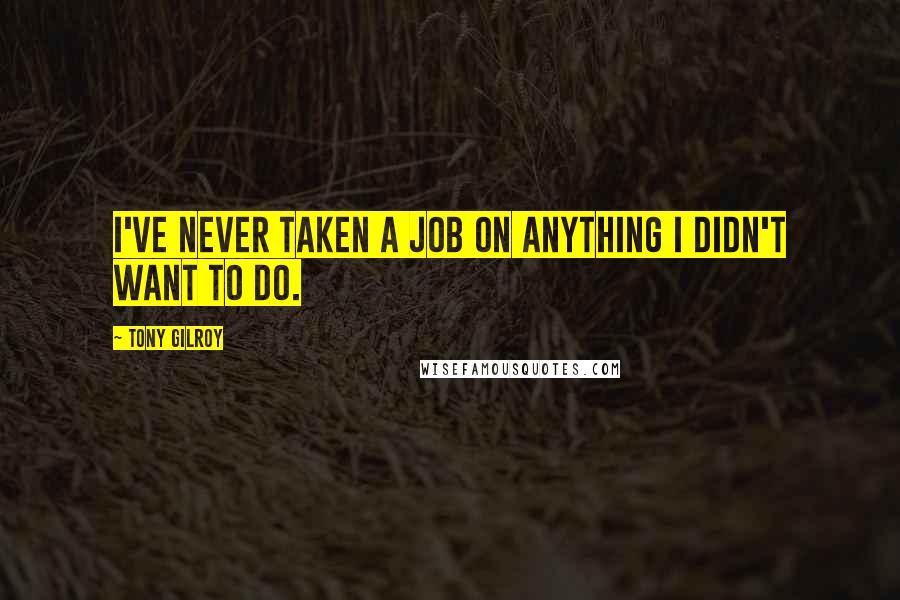 Tony Gilroy Quotes: I've never taken a job on anything I didn't want to do.