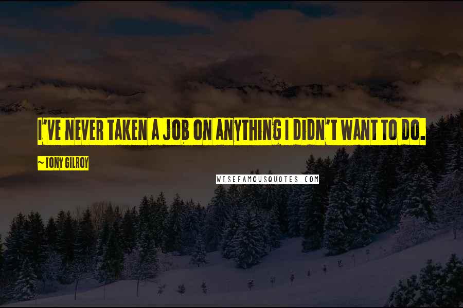 Tony Gilroy Quotes: I've never taken a job on anything I didn't want to do.