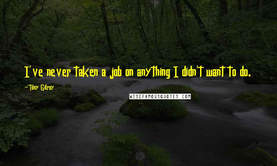 Tony Gilroy Quotes: I've never taken a job on anything I didn't want to do.