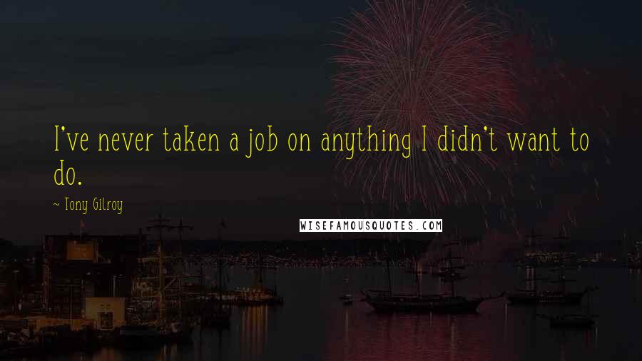 Tony Gilroy Quotes: I've never taken a job on anything I didn't want to do.