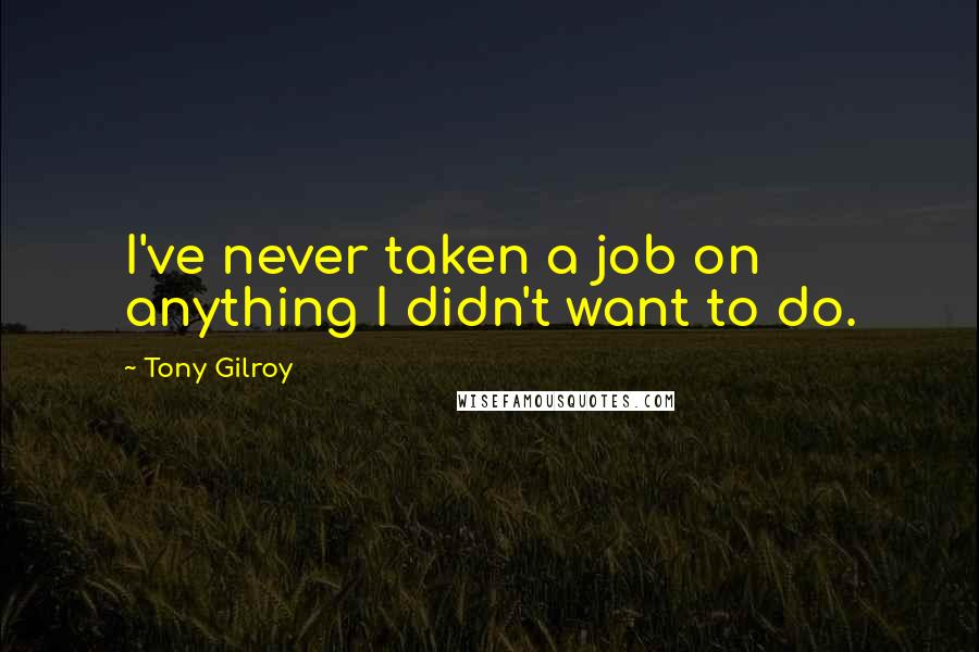 Tony Gilroy Quotes: I've never taken a job on anything I didn't want to do.
