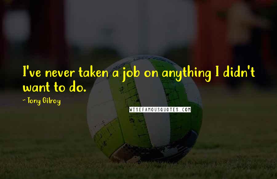 Tony Gilroy Quotes: I've never taken a job on anything I didn't want to do.