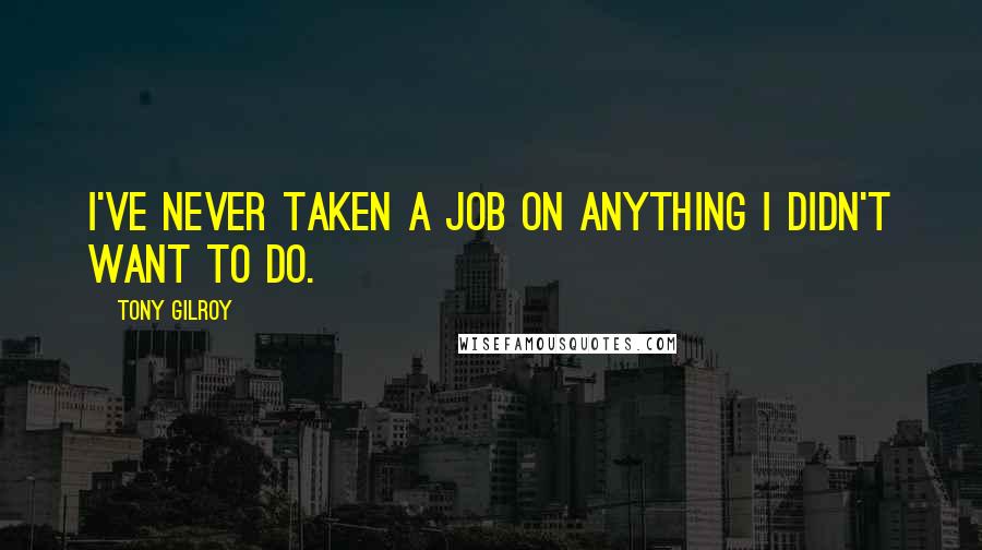 Tony Gilroy Quotes: I've never taken a job on anything I didn't want to do.