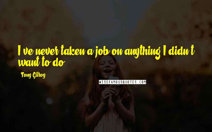 Tony Gilroy Quotes: I've never taken a job on anything I didn't want to do.