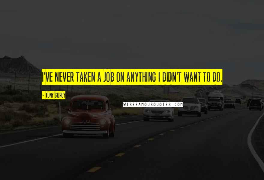 Tony Gilroy Quotes: I've never taken a job on anything I didn't want to do.