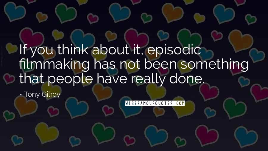 Tony Gilroy Quotes: If you think about it, episodic filmmaking has not been something that people have really done.