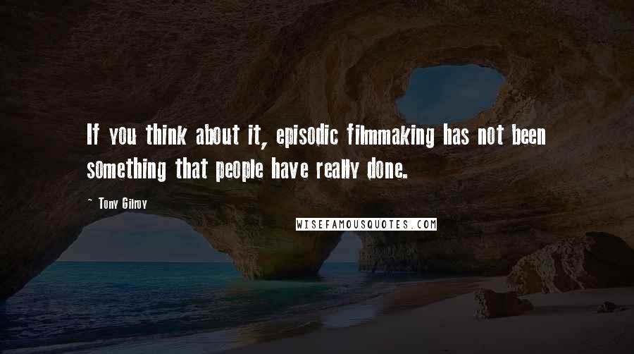 Tony Gilroy Quotes: If you think about it, episodic filmmaking has not been something that people have really done.