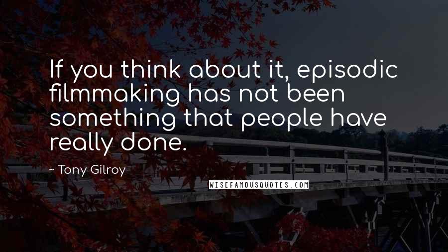 Tony Gilroy Quotes: If you think about it, episodic filmmaking has not been something that people have really done.