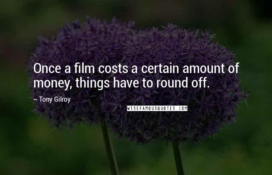 Tony Gilroy Quotes: Once a film costs a certain amount of money, things have to round off.