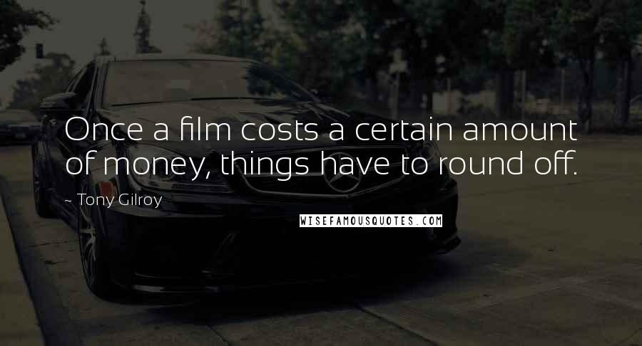 Tony Gilroy Quotes: Once a film costs a certain amount of money, things have to round off.