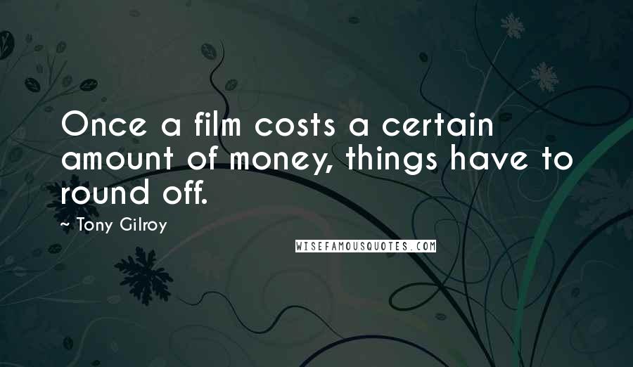 Tony Gilroy Quotes: Once a film costs a certain amount of money, things have to round off.